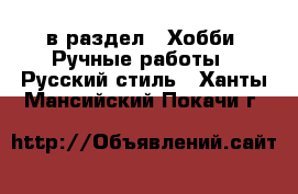  в раздел : Хобби. Ручные работы » Русский стиль . Ханты-Мансийский,Покачи г.